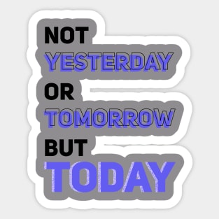 NOT YESTERDAY OR TOMORROW BUT TODAY Sticker